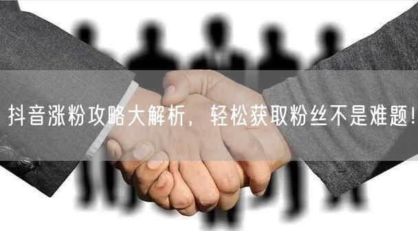 抖音涨粉攻略大解析，轻松获取粉丝不是难题！