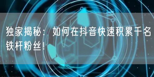 独家揭秘：如何在抖音快速积累千名铁杆粉丝！