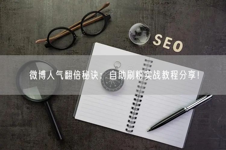 微博人气翻倍秘诀:自助刷粉实战教程分享!