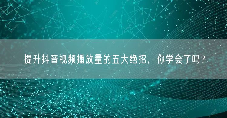 提升抖音视频播放量的五大绝招，你学会了吗？