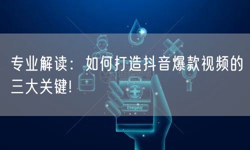专业解读：如何打造抖音爆款视频的三大关键!