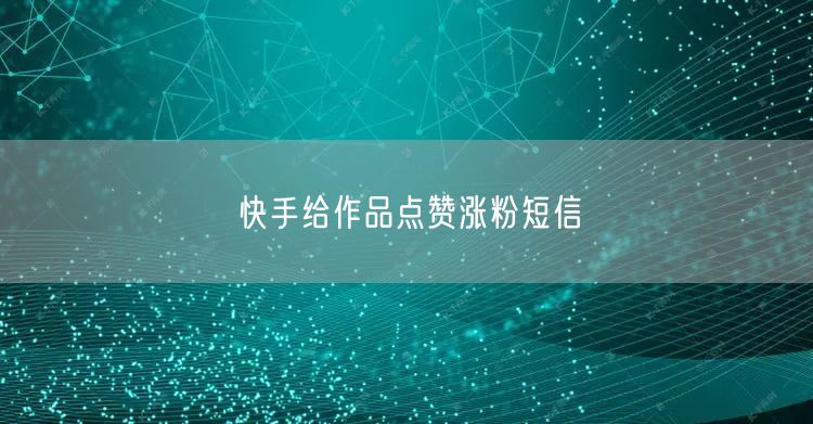 快手给作品点赞涨粉短信