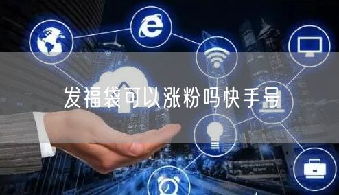 发福袋可以涨粉吗快手号