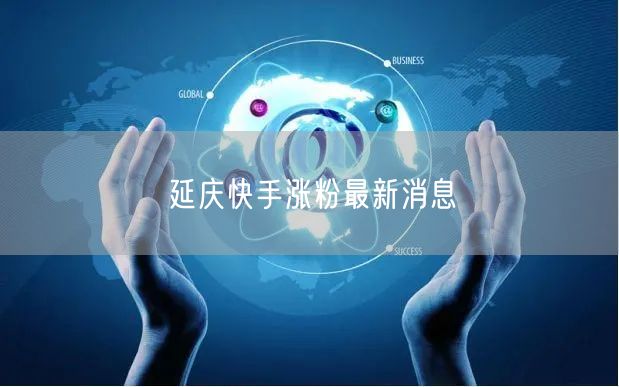 延庆快手涨粉最新消息