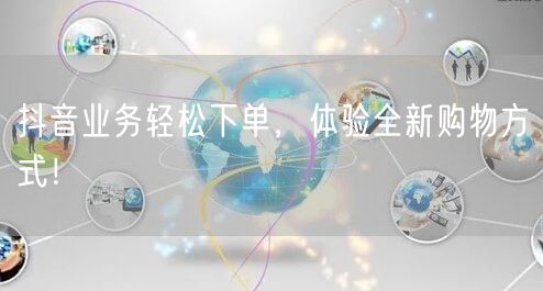抖音业务轻松下单，体验全新购物方式！