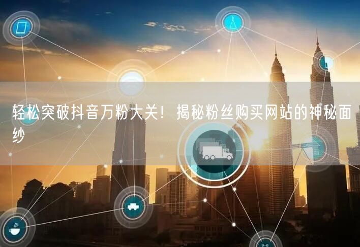 轻松突破抖音万粉大关！揭秘粉丝购买网站的神秘面纱