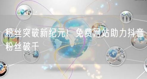 粉丝突破新纪元！免费网站助力抖音粉丝破千