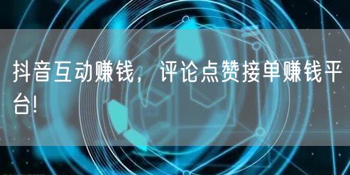 抖音互动赚钱，评论点赞接单赚钱平台!