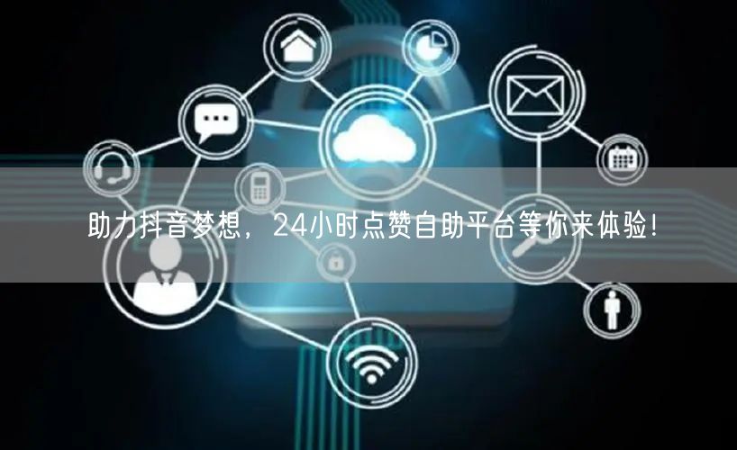 助力抖音梦想，24小时点赞自助平台等你来体验！