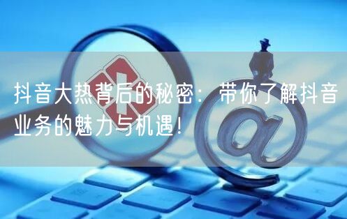 抖音大热背后的秘密：带你了解抖音业务的魅力与机遇！
