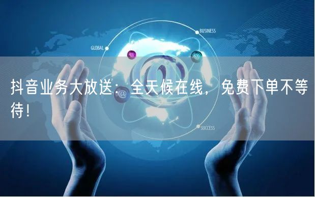 抖音业务大放送：全天候在线，免费下单不等待！