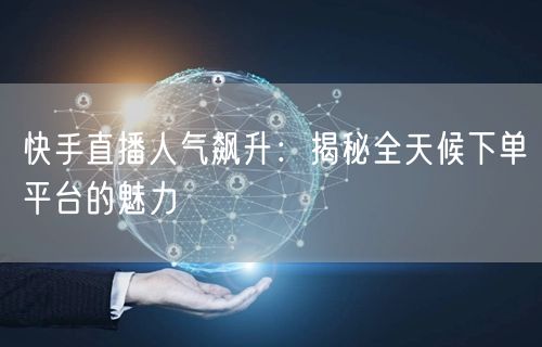 快手直播人气飙升：揭秘全天候下单平台的魅力