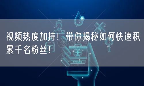 视频热度加持！带你揭秘如何快速积累千名粉丝！