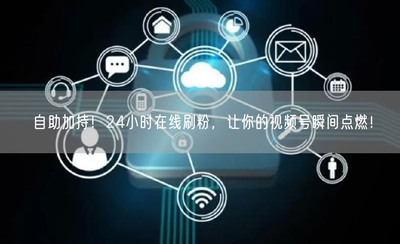 自助加持！24小时在线刷粉，让你的视频号瞬间点燃！