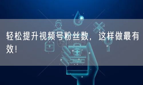 轻松提升视频号粉丝数，这样做最有效！