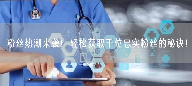粉丝热潮来袭！轻松获取千位忠实粉丝的秘诀！