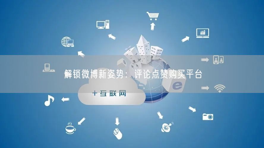 解锁微博新姿势：评论点赞购买平台