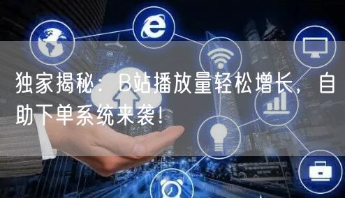 独家揭秘：B站播放量轻松增长，自助下单系统来袭！