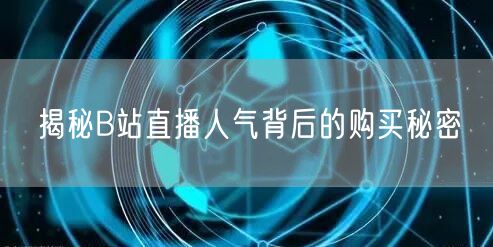揭秘B站直播人气背后的购买秘密