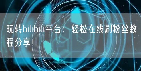 玩转bilibili平台：轻松在线刷粉丝教程分享！