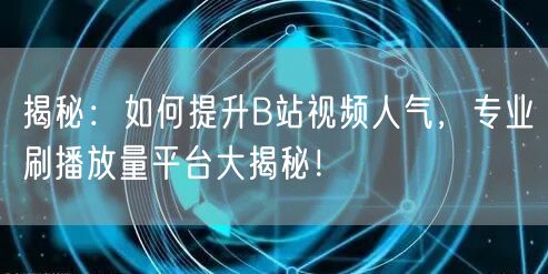 揭秘：如何提升B站视频人气，专业刷播放量平台大揭秘！