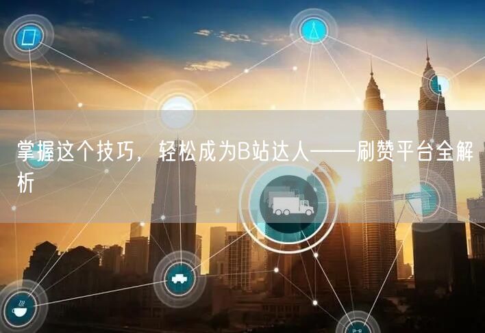 掌握这个技巧，轻松成为B站达人——刷赞平台全解析
