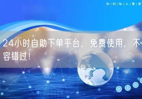 24小时自助下单平台，免费使用，不容错过！