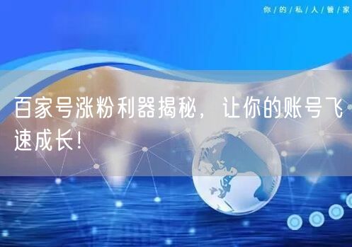 百家号涨粉利器揭秘，让你的账号飞速成长！