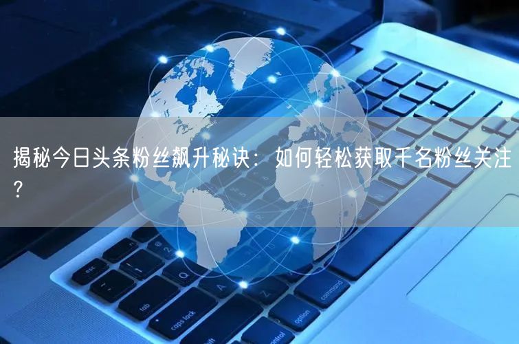 揭秘今日头条粉丝飙升秘诀：如何轻松获取千名粉丝关注？
