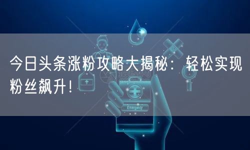 今日头条涨粉攻略大揭秘：轻松实现粉丝飙升！
