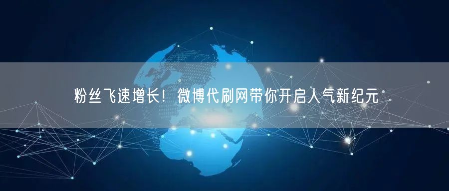 粉丝飞速增长！微博代刷网带你开启人气新纪元