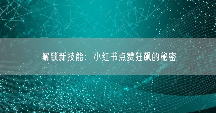解锁新技能：小红书点赞狂飙的秘密