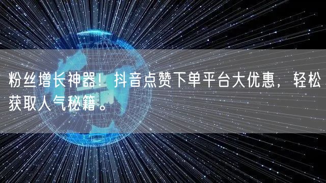 粉丝增长神器！抖音点赞下单平台大优惠，轻松获取人气秘籍。