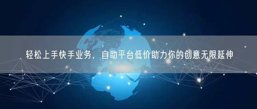 轻松上手快手业务，自助平台低价助力你的创意无限延伸