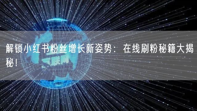 解锁小红书粉丝增长新姿势：在线刷粉秘籍大揭秘！