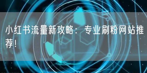 小红书流量新攻略：专业刷粉网站推荐！