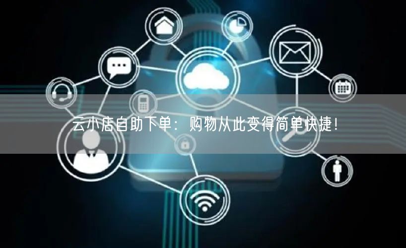 云小店自助下单：购物从此变得简单快捷！