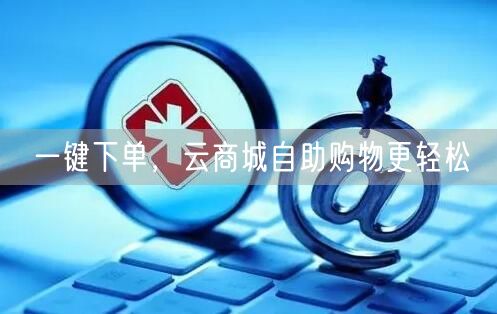 一键下单，云商城自助购物更轻松