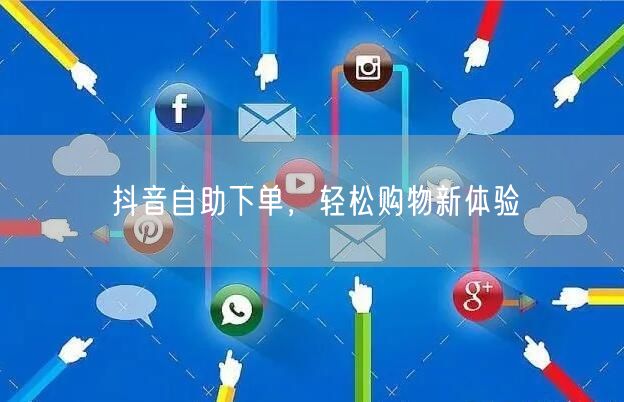 抖音自助下单，轻松购物新体验