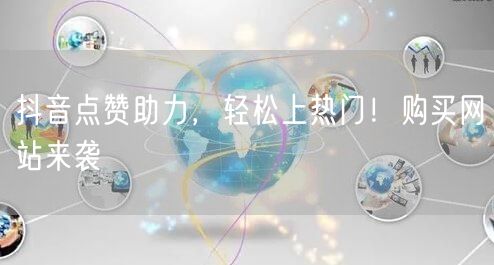 抖音点赞助力，轻松上热门！购买网站来袭