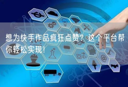 想为快手作品疯狂点赞？这个平台帮你轻松实现！