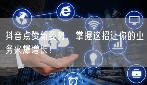 抖音点赞新姿势，掌握这招让你的业务火爆增长！