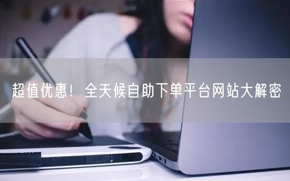 超值优惠！全天候自助下单平台网站大解密