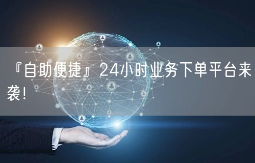 『自助便捷』24小时业务下单平台来袭！