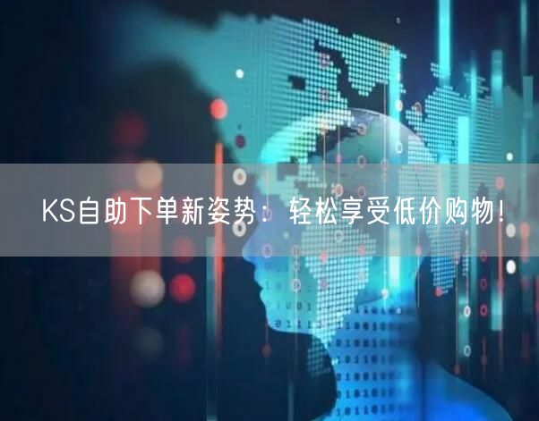 KS自助下单新姿势：轻松享受低价购物！