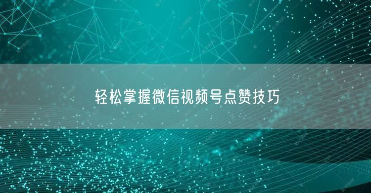 轻松掌握微信视频号点赞技巧