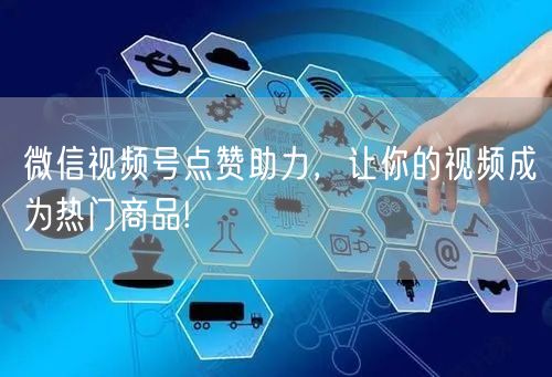 微信视频号点赞助力，让你的视频成为热门商品!
