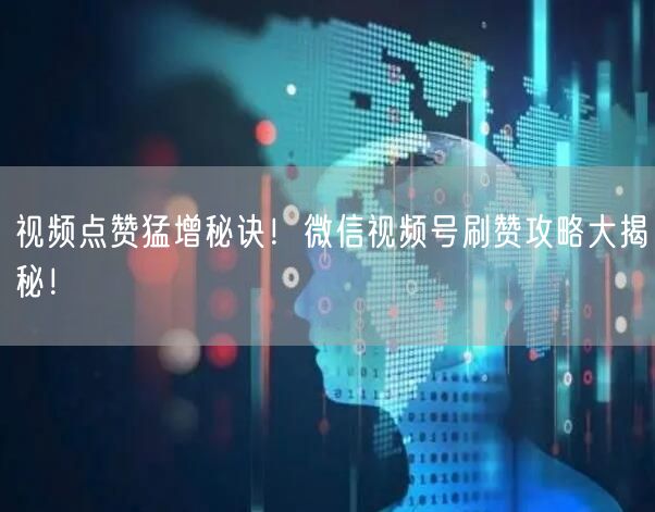视频点赞猛增秘诀！微信视频号刷赞攻略大揭秘！