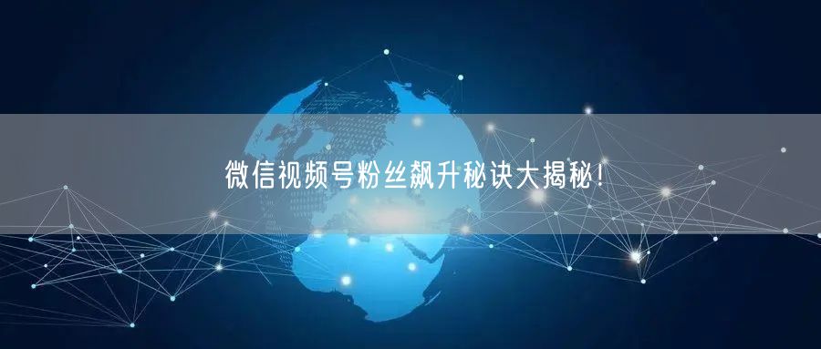 微信视频号粉丝飙升秘诀大揭秘！