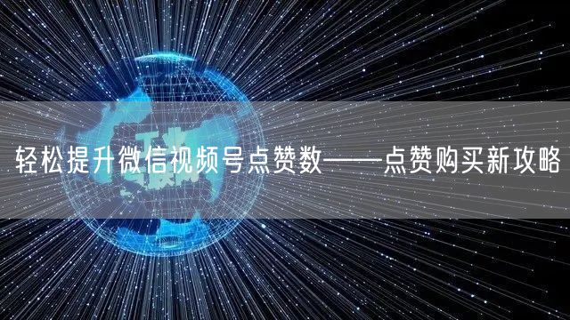 轻松提升微信视频号点赞数——点赞购买新攻略